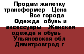 Продам жилетку- трансформер › Цена ­ 14 500 - Все города Одежда, обувь и аксессуары » Женская одежда и обувь   . Ульяновская обл.,Димитровград г.